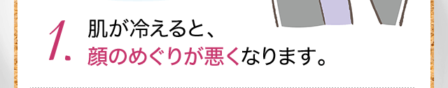 1.肌が冷えると顔のめぐりが悪くなります。