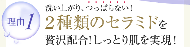 洗い上がりつっぱらない！2種類のセラミドを贅沢配合！しっとり肌を実現！