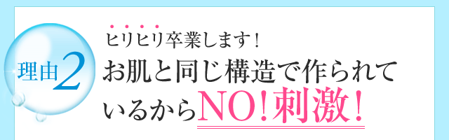 ヒリヒリ卒業します！お肌と同じ構造で作られているからNO!刺激！