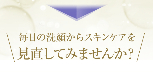 毎日の洗顔からスキンケアを見直してみませんか？