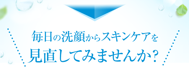 毎日の洗顔からスキンケアを見直してみませんか？