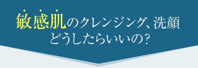 敏感肌のクレンジング、洗顔どうしたらいいの？