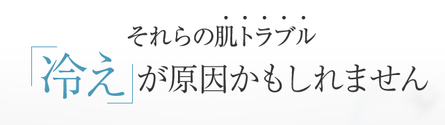 それらの肌トラブル、冷えが原因かもしれません