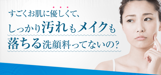 すごくお肌に優しくて、しっかり汚れもメイクも落ちる洗顔料ってないの？