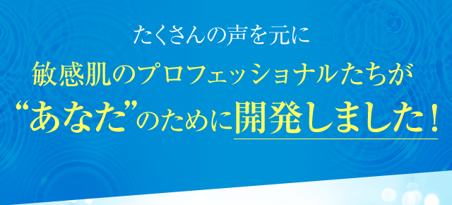 たくさんの声を元に敏感肌のプロフェッショナルたちがあなたのために開発しました！