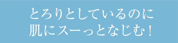 とろりとしているのに肌にスーっとなじむ!