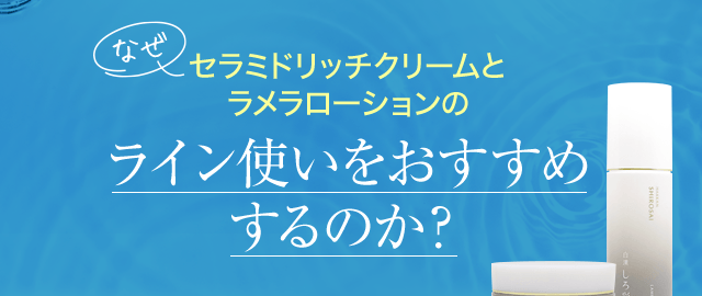 なぜセラミドリッチクリームとラメラローションのライン使いをおすすめするのか?