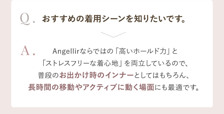 Q.おすすめの着用シーンは？A.お出かけ時のインナーや長時間の移動、アクティブに動く場面にも。