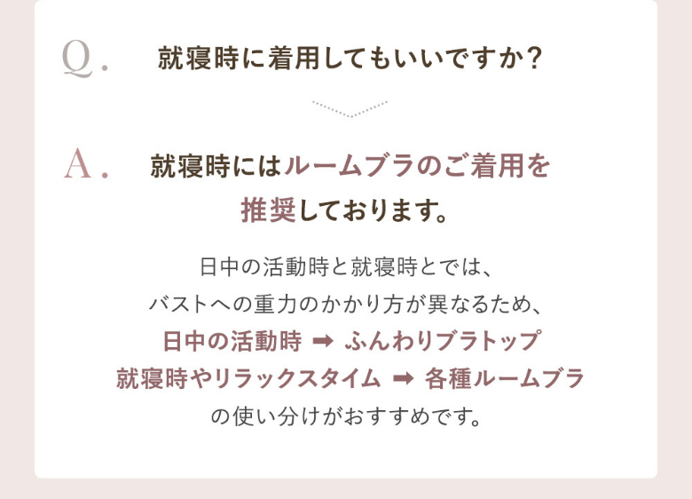 Q.就寝時に着用してもいい？A.就寝時にはルームブラのご着用を推奨しております。