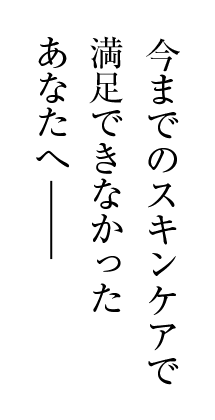 他のスキンケアで満足できなかったあなたへ