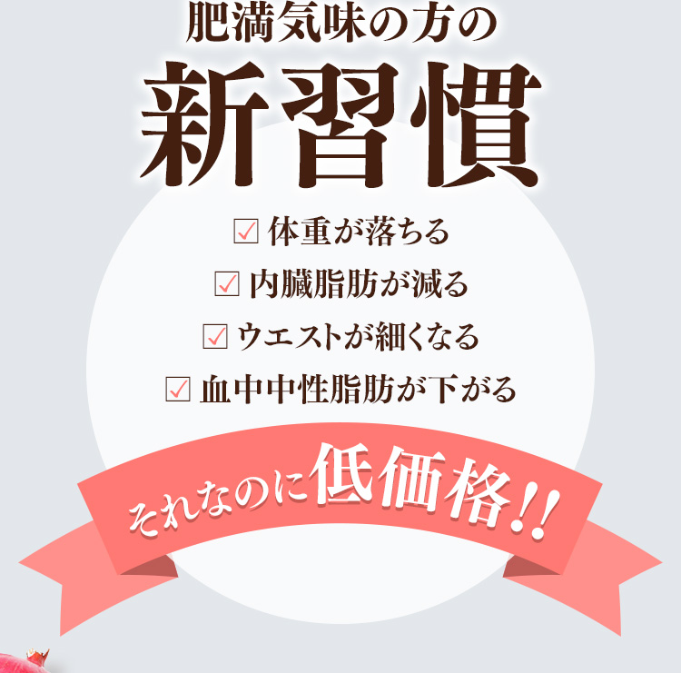 肥満気味の方の新習慣　体重が落ちる　内臓脂肪が減る　ウエストが細くなる　血中中性脂肪が下がる　それなのに低価格!!