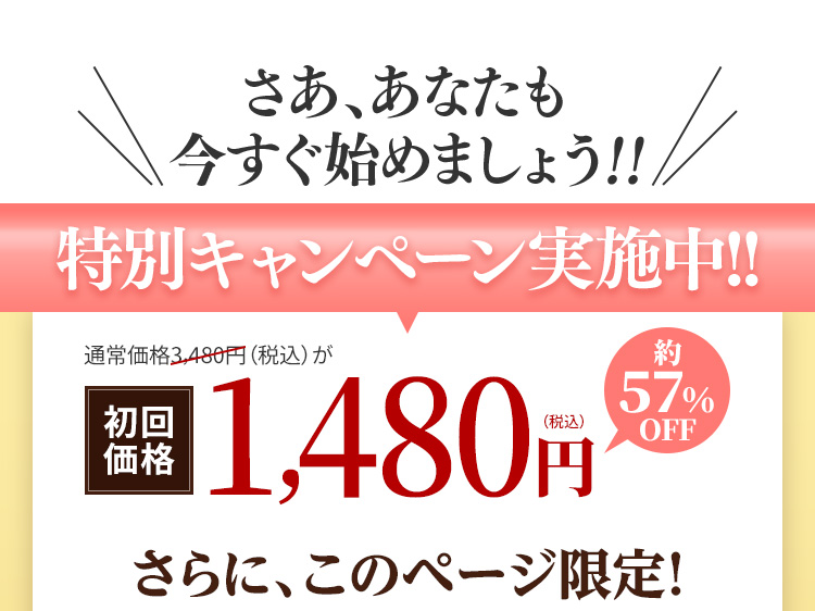 さあ、あなたも今すぐ始めましょう!!　特別キャンペーン実施中!!　通常価格3,480円（税込）が初回価格1,480円　約57%OFF　さらに、このページ限定!