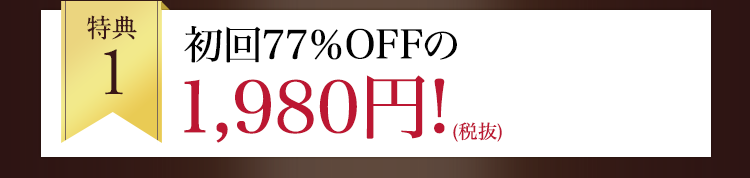 特典1：初回77%OFFの1,980円（税抜）