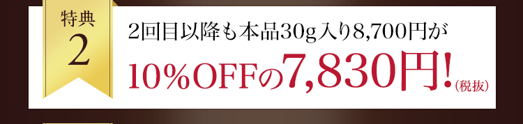 特典2：2回目以降も本品30g入り8,700円が10%OFFの7,830円！（税抜）