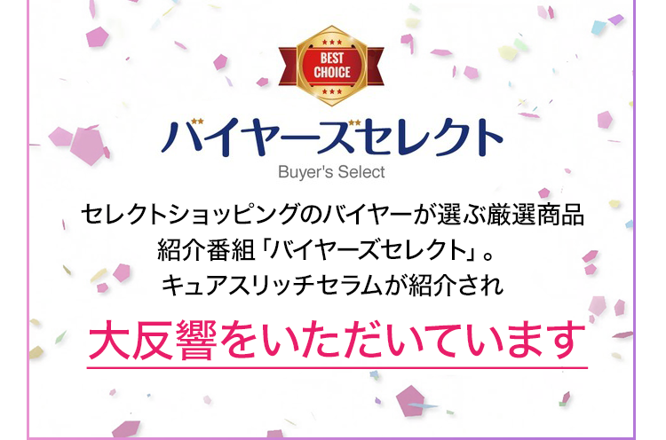 バイヤーズセレクト　セレクトショッピングのバイヤーが選ぶ厳選商品紹介番組「バイヤーズセレクト」。キュアスリッチセラムが紹介され大反響をいただいています！