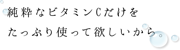 純粋なビタミンCだけをたっぷり使って欲しいから。
