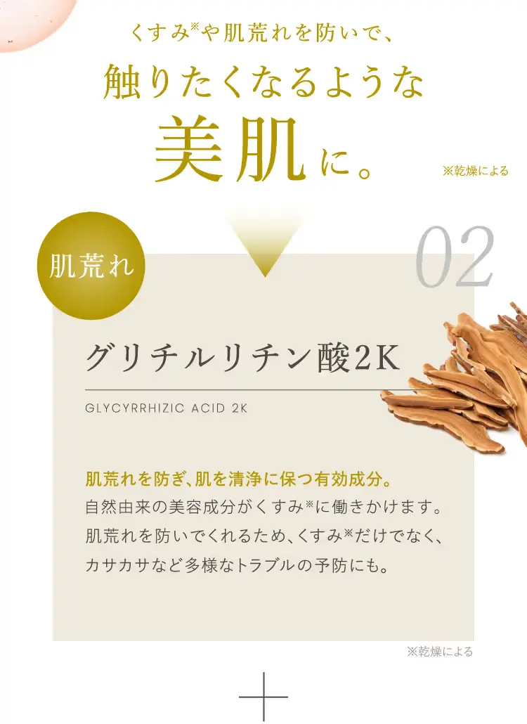 グリチルリチン酸2Kー肌荒れを防ぎ、肌を清浄に保つ有効成分。甘草 (カンゾウ)という植物から抽出した、自然由来の美容成分がくすみに働きかけます。