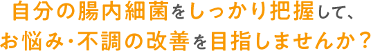 自分の腸内細菌をしっかり把握して、お悩み・不調の改善を目指しませんか?