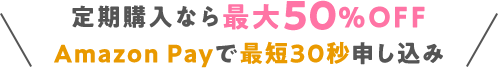 定期購入なら最大50%OFF Amazon Payで最短30秒申し込み
