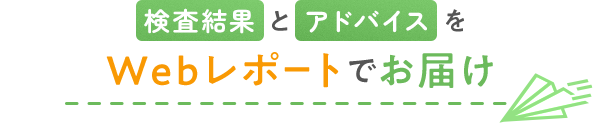 検査結果 と アドバイス を Webレポートでお届け