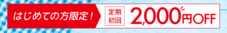 はじめての方限定! 定期初回 2,000円OFF