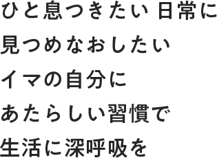 ひと息つきたい日常に、見つめなおしたい今の自分に、あたらしい習慣で生活に深呼吸を