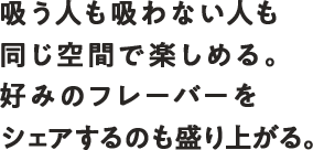 吸う人も吸わない人も同じ空間で楽しめる。好みのフレーバーをシェアするのも盛り上がる。