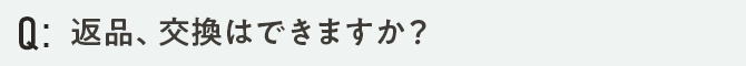 返品、交換はできますか？