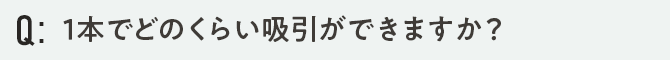 1本でどのくらい吸引ができますか？