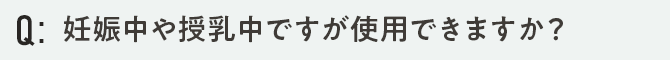妊娠中や授乳中ですが使用できますか？
