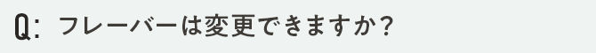 フレーバーは変更できますか？？