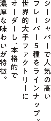 シーシャバーで人気の高いフレーバー5種をラインナップ。世界的大手ファクトリーにオーダーし、本格的で濃厚な味わいが特徴