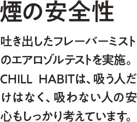 煙の安全性ー吐き出したフレーバーミストのエアロゾルテストを実施。CHILL HABIT（チルハビット）は、吸う人だけではなく、吸わない人の安心もしっかり考えています。