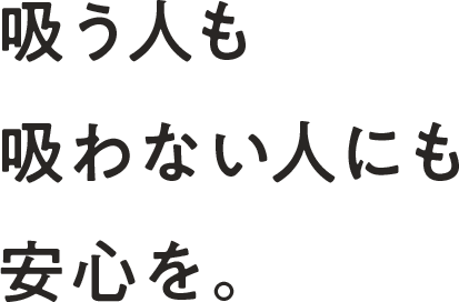 吸う人も吸わない人にも安心を。