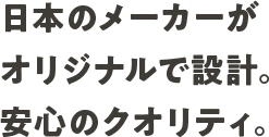 日本のメーカーがオリジナルで設計。