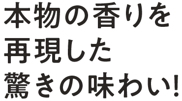 本物の香りを再現した驚きの味わい！