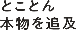 とことん本物を追及