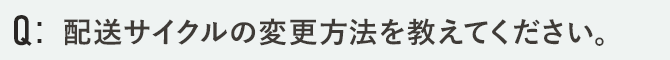 配送サイクルの変更方法を教えてください。