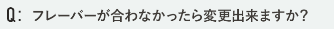 フレーバーが合わなかったら変更出来ますか？