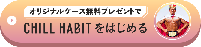 オリジナルケース無料プレゼントでCHILL HABITをはじめる