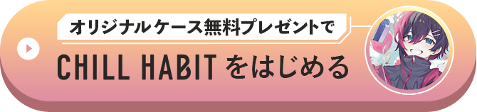 オリジナルケース無料プレゼントでCHILL HABITをはじめる