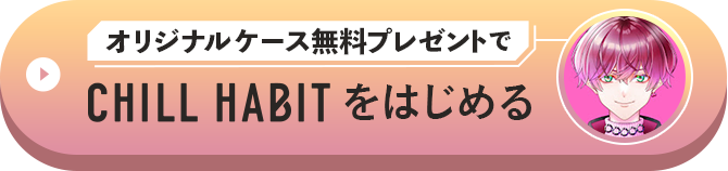 オリジナルケース無料プレゼントでCHILL HABITをはじめる