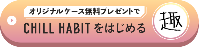 オリジナルケース無料プレゼントでCHILL HABITをはじめる