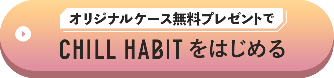 オリジナルケース無料プレゼントでCHILL HABITをはじめる