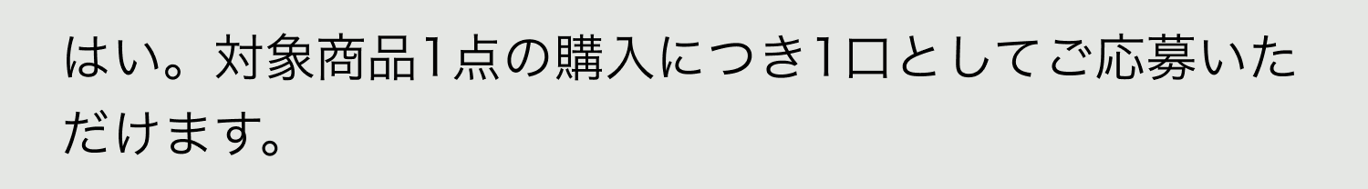 A. はい。対象商品1点の購入につき1口としてご応募いただけます。