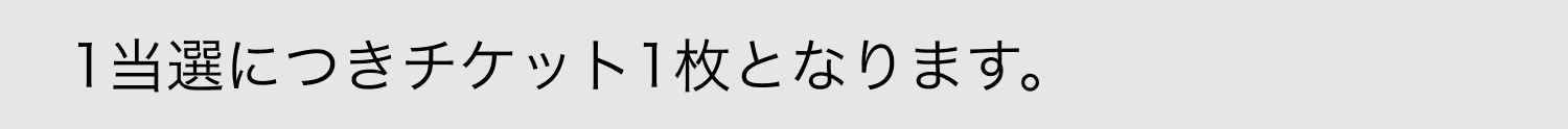 A. 1当選につきチケット1枚となります。
