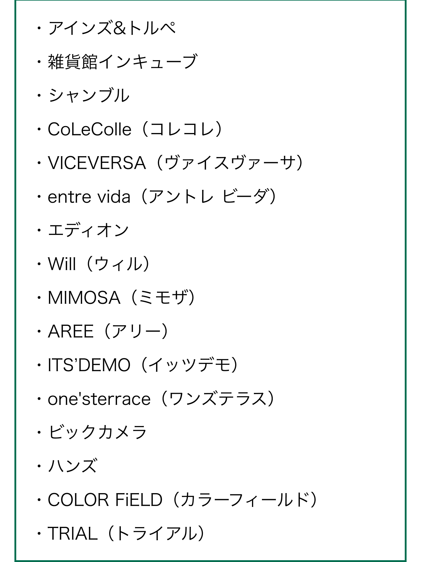 対象店舗一覧 アインズ&トルペ、雑貨館インキューブ、シャンブル、CoLeColle（コレコレ）、VICEVERSA（ヴァイスヴァーサ）、entre vida（アントレ ビーダ）、エディオン、Will（ウィル）、MIMOSA（ミモザ）、AREE（アリー）、ITS'DEMO（イッツデモ）、one'sterrace（ワンズテラス）、ビックカメラ、ハンズ、COLOR FiELD（カラーフィールド）、TRIAL（トライアル）
