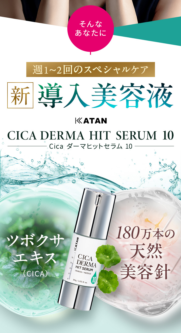 
            そんなあなたに「週1~2回のスペシャルケア」新導入美容液
            KATAN CICA DERMA HIT SERUM 10(Cica ダーマヒットセラム 10)
            ツボクサエキス×180万本の天然美容針