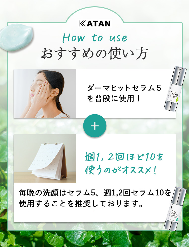 おすすめの使い方
                ・ダーマーヒットセラム5を普段に使用
                +
                ・週1,2回ほど10を使うのがオススメ！
                毎晩の洗顔はセラム5、週1,2回セラム10を使用することを推奨しております。