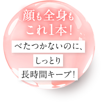【顔も全身もこれ1本！】べたつかないのに、しっとり長時間キープ！